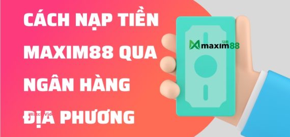 cách nạp tiền MAXIM88 qua ngân hàng địa phương